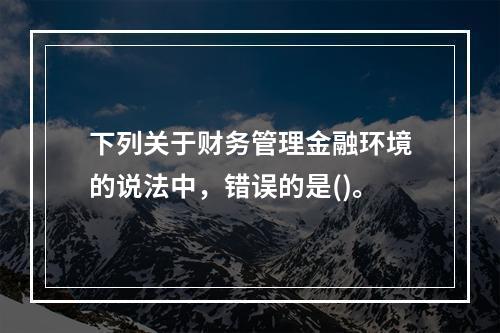 下列关于财务管理金融环境的说法中，错误的是()。