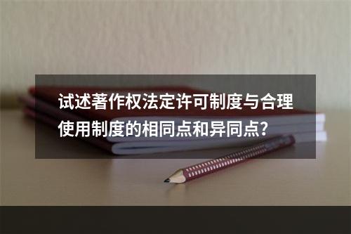 试述著作权法定许可制度与合理使用制度的相同点和异同点？