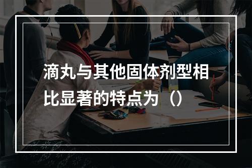 滴丸与其他固体剂型相比显著的特点为（）