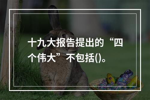 十九大报告提出的“四个伟大”不包括()。