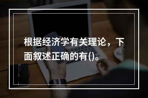 根据经济学有关理论，下面叙述正确的有()。