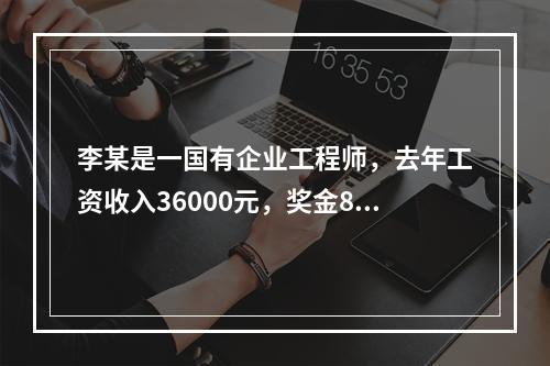 李某是一国有企业工程师，去年工资收入36000元，奖金800