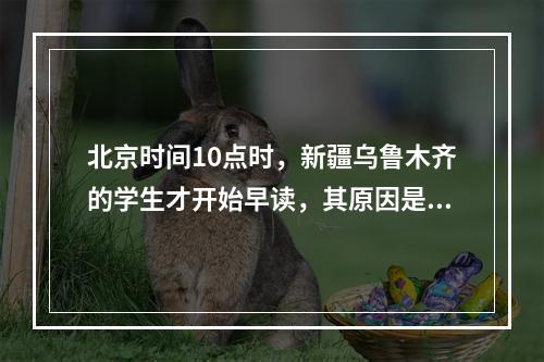 北京时间10点时，新疆乌鲁木齐的学生才开始早读，其原因是()