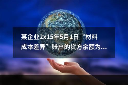 某企业2x15年5月1日“材料成本差异”账户的贷方余额为17