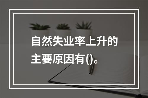 自然失业率上升的主要原因有()。