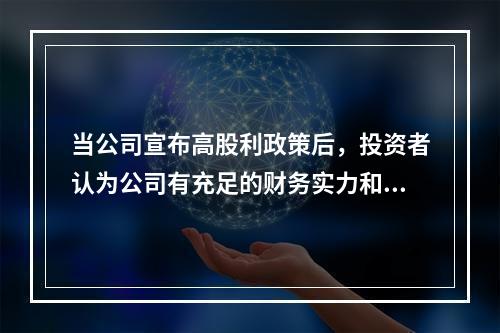 当公司宣布高股利政策后，投资者认为公司有充足的财务实力和良好