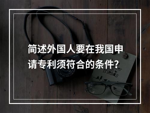 简述外国人要在我国申请专利须符合的条件？