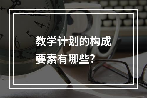 教学计划的构成要素有哪些?