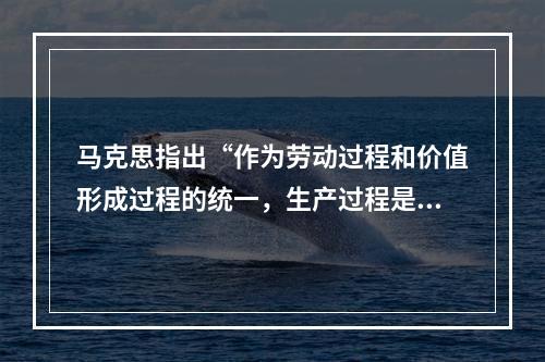 马克思指出“作为劳动过程和价值形成过程的统一，生产过程是商品