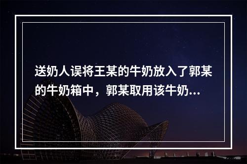 送奶人误将王某的牛奶放入了郭某的牛奶箱中，郭某取用该牛奶属于