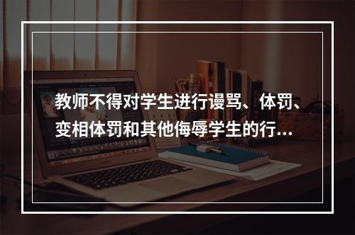 教师不得对学生进行谩骂、体罚、变相体罚和其他侮辱学生的行为，