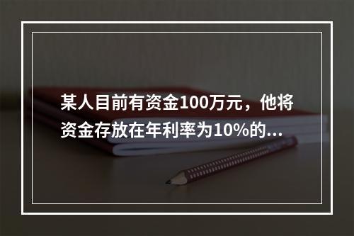 某人目前有资金100万元，他将资金存放在年利率为10%的金融