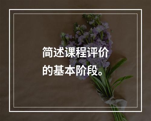 简述课程评价的基本阶段。