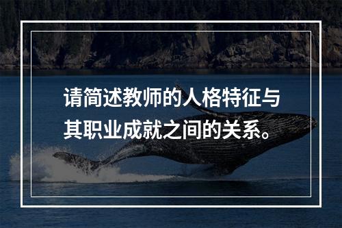 请简述教师的人格特征与其职业成就之间的关系。