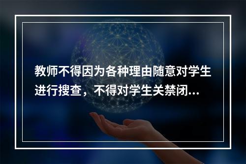 教师不得因为各种理由随意对学生进行搜查，不得对学生关禁闭。否