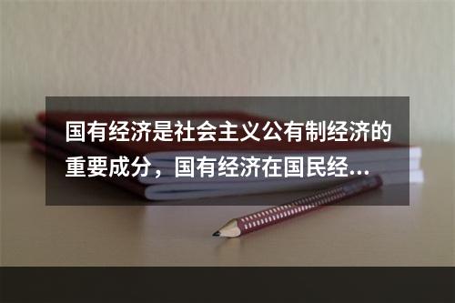 国有经济是社会主义公有制经济的重要成分，国有经济在国民经济中