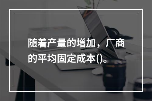 随着产量的增加，厂商的平均固定成本()。