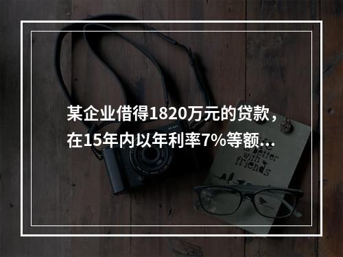 某企业借得1820万元的贷款，在15年内以年利率7%等额偿还