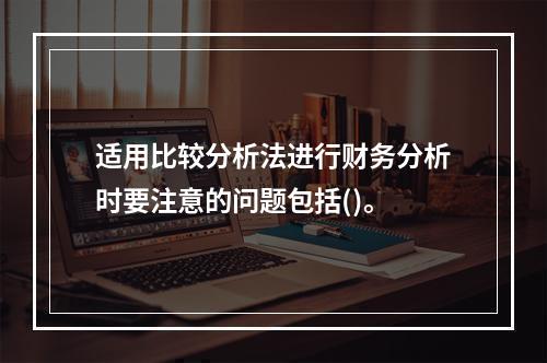 适用比较分析法进行财务分析时要注意的问题包括()。