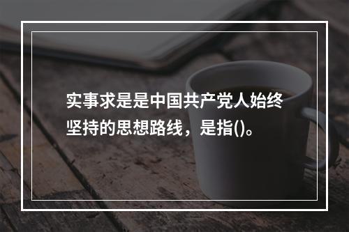 实事求是是中国共产党人始终坚持的思想路线，是指()。