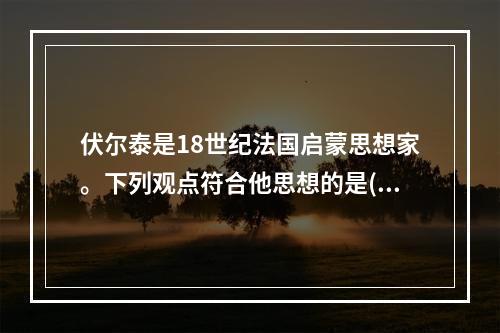 伏尔泰是18世纪法国启蒙思想家。下列观点符合他思想的是()。