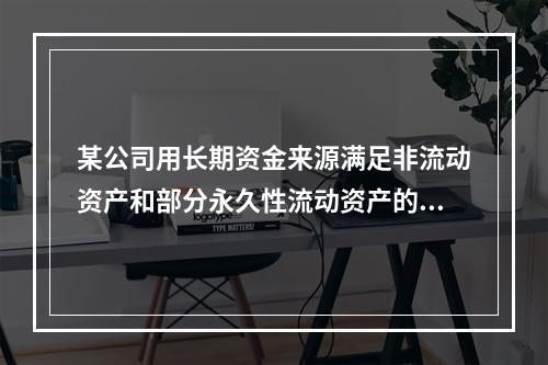 某公司用长期资金来源满足非流动资产和部分永久性流动资产的需要