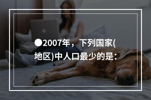 ●2007年，下列国家(地区)中人口最少的是：