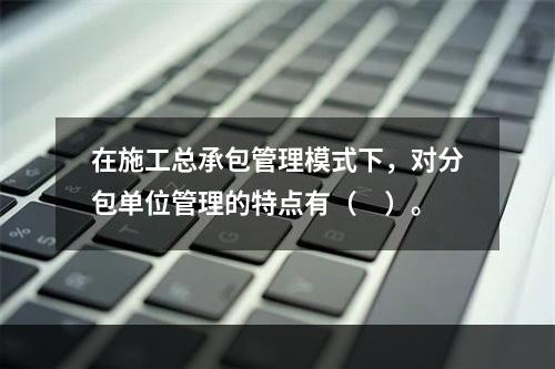 在施工总承包管理模式下，对分包单位管理的特点有（　）。