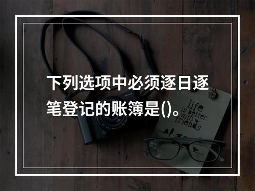 下列选项中必须逐日逐笔登记的账簿是()。