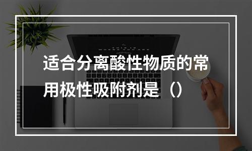 适合分离酸性物质的常用极性吸附剂是（）