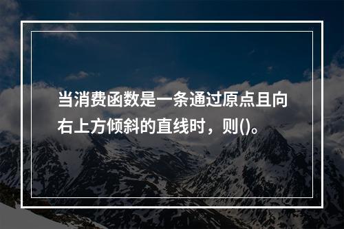 当消费函数是一条通过原点且向右上方倾斜的直线时，则()。