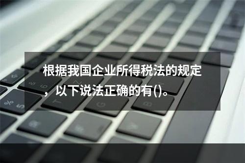 根据我国企业所得税法的规定，以下说法正确的有()。