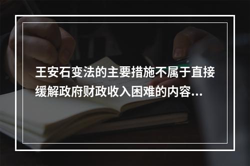 王安石变法的主要措施不属于直接缓解政府财政收入困难的内容是(