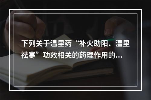 下列关于温里药“补火助阳、温里祛寒”功效相关的药理作用的叙述