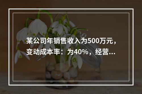 某公司年销售收入为500万元，变动成本率：为40%，经营杠杆