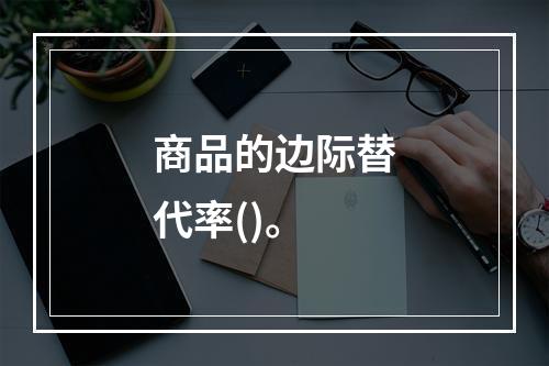 商品的边际替代率()。