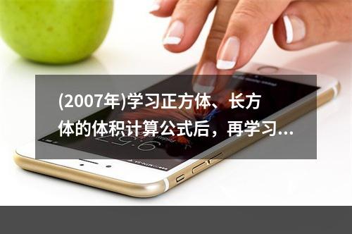 (2007年)学习正方体、长方体的体积计算公式后，再学习一般