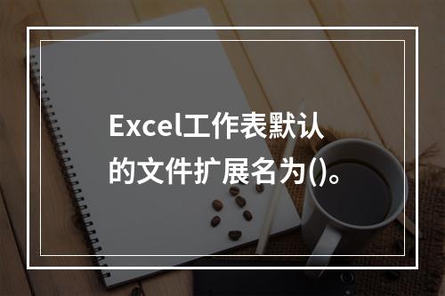 Excel工作表默认的文件扩展名为()。