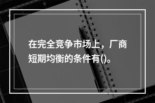 在完全竞争市场上，厂商短期均衡的条件有()。