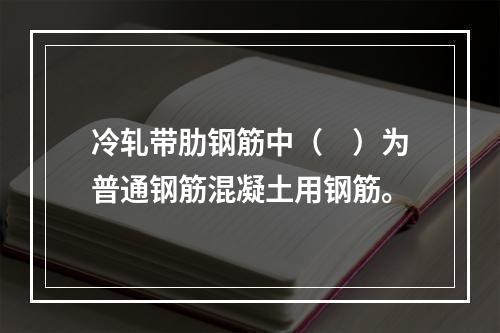 冷轧带肋钢筋中（　）为普通钢筋混凝土用钢筋。