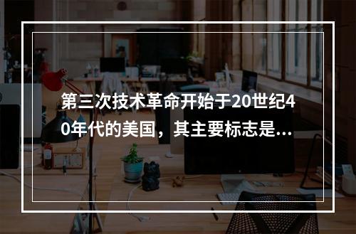 第三次技术革命开始于20世纪40年代的美国，其主要标志是()