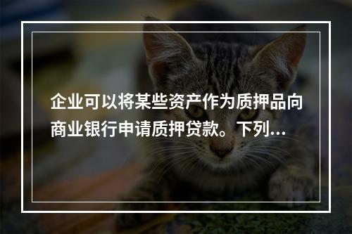 企业可以将某些资产作为质押品向商业银行申请质押贷款。下列各项