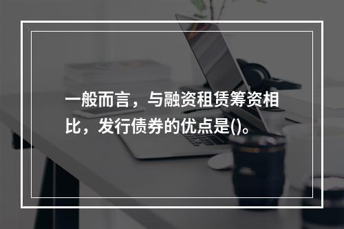 一般而言，与融资租赁筹资相比，发行债券的优点是()。