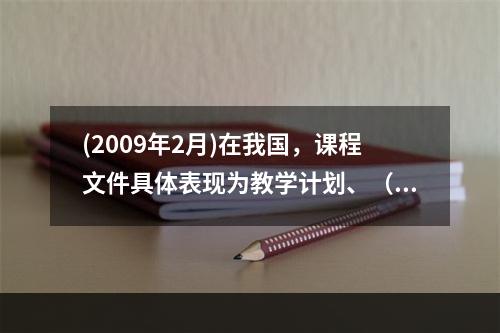 (2009年2月)在我国，课程文件具体表现为教学计划、（）和