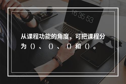 从课程功能的角度，可把课程分为（）、（）、（）和（）。