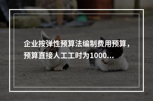 企业按弹性预算法编制费用预算，预算直接人工工时为100000