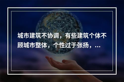 城市建筑不协调，有些建筑个体不顾城市整体，个性过于张扬，不能