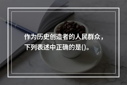 作为历史创造者的人民群众，下列表述中正确的是()。