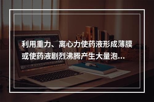 利用重力、离心力使药液形成薄膜或使药液剧烈沸腾产生大量泡沫而