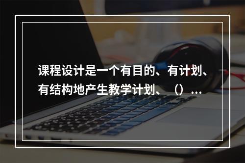 课程设计是一个有目的、有计划、有结构地产生教学计划、（）以及